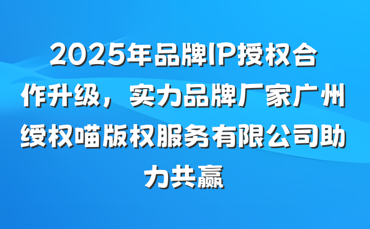 2025年品牌IP授权合作升级，实力品牌厂家广州绶权喵版权服务有限公司助力共赢