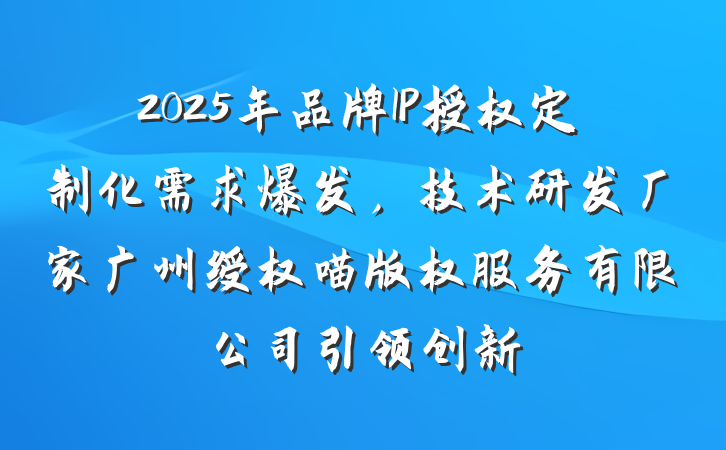 2025年品牌IP授权定制化需求爆发，技术研发厂家广州绶权喵版权服务有限公司引领创新