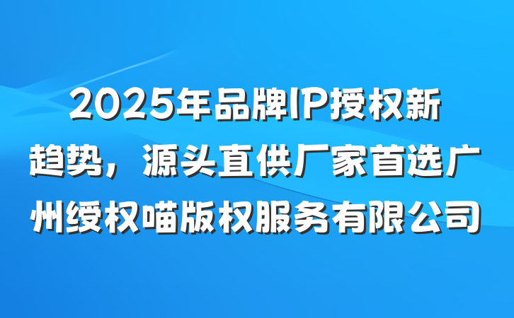2025年品牌IP授权新趋势，源头直供厂家首选广州绶权喵版权服务有限公司