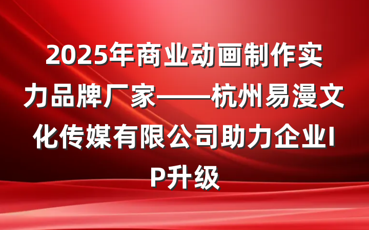 2025年商业动画制作实力品牌厂家——杭州易漫文化传媒有限公司助力企业IP升级