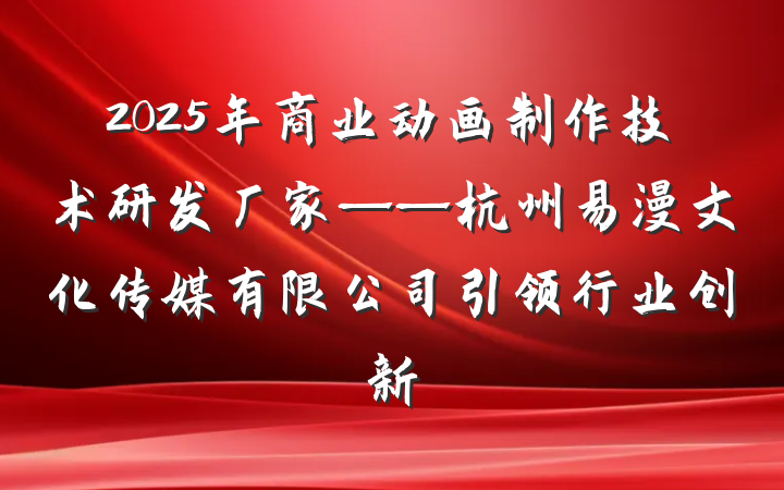 2025年商业动画制作技术研发厂家——杭州易漫文化传媒有限公司引领行业创新