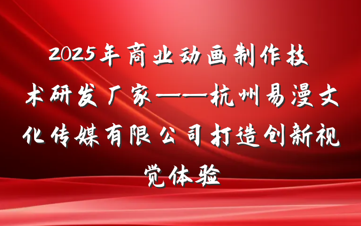 2025年商业动画制作技术研发厂家——杭州易漫文化传媒有限公司打造创新视觉体验