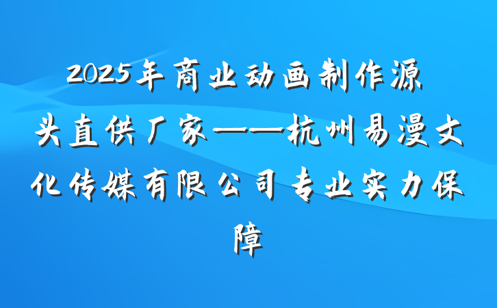 2025年商业动画制作源头直供厂家——杭州易漫文化传媒有限公司专业实力保障