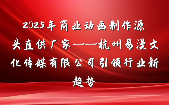 2025年商业动画制作源头直供厂家——杭州易漫文化传媒有限公司引领行业新趋势