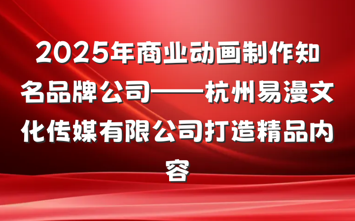 2025年商业动画制作知名品牌公司——杭州易漫文化传媒有限公司打造精品内容