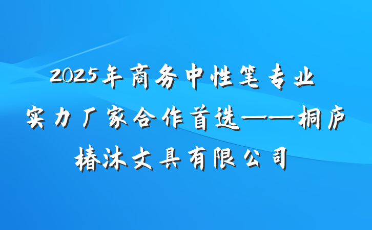 2025年商务中性笔专业实力厂家合作首选——桐庐椿沐文具有限公司