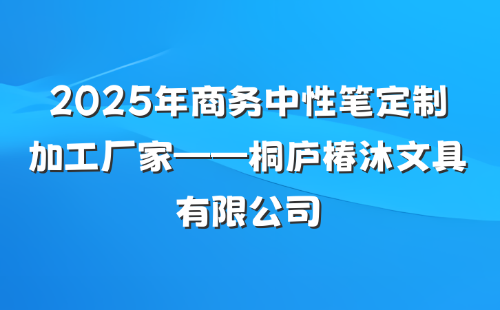 2025年商务中性笔定制加工厂家——桐庐椿沐文具有限公司