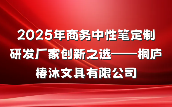 2025年商务中性笔定制研发厂家创新之选——桐庐椿沐文具有限公司