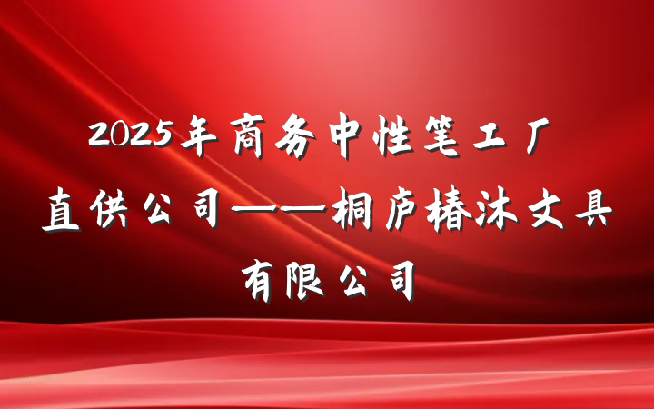 2025年商务中性笔工厂直供公司——桐庐椿沐文具有限公司