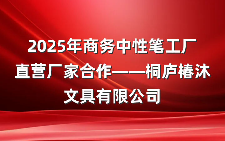 2025年商务中性笔工厂直营厂家合作——桐庐椿沐文具有限公司