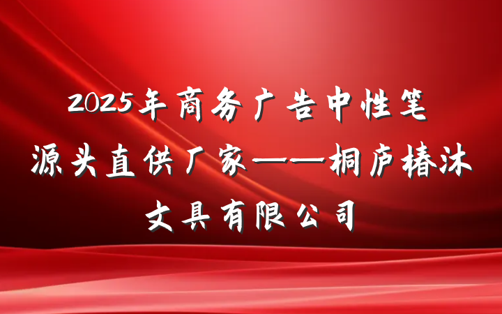 2025年商务广告中性笔源头直供厂家——桐庐椿沐文具有限公司