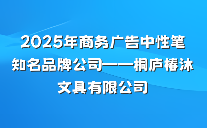 2025年商务广告中性笔知名品牌公司——桐庐椿沐文具有限公司