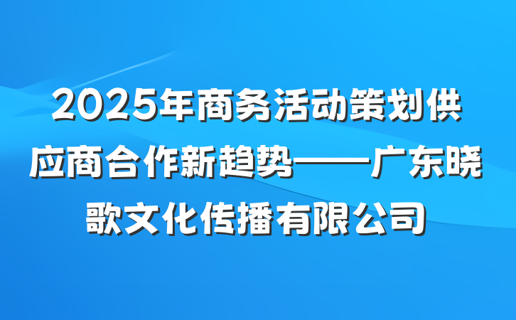 2025年商务活动策划供应商合作新趋势——广东晓歌文化传播有限公司