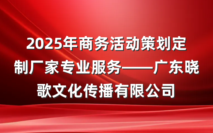 2025年商务活动策划定制厂家专业服务——广东晓歌文化传播有限公司