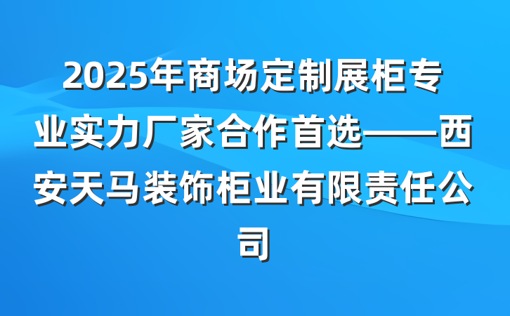 2025年商场定制展柜专业实力厂家合作首选——西安天马装饰柜业有限责任公司