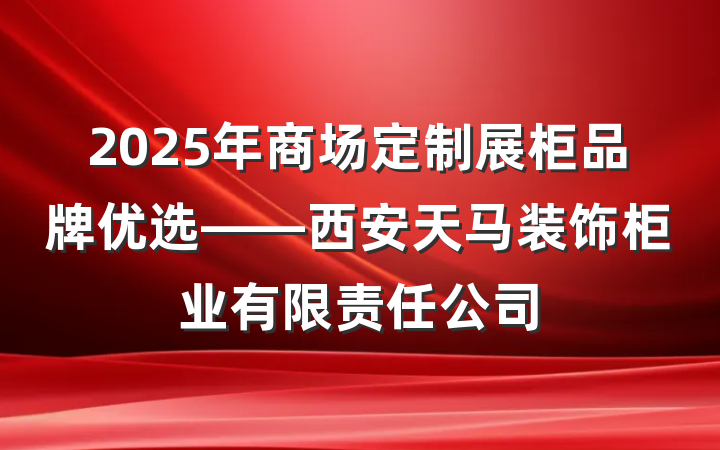 2025年商场定制展柜品牌优选——西安天马装饰柜业有限责任公司