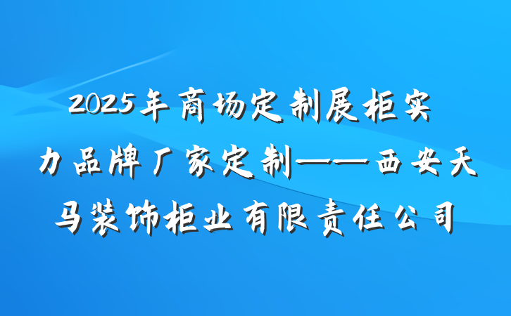 2025年商场定制展柜实力品牌厂家定制——西安天马装饰柜业有限责任公司