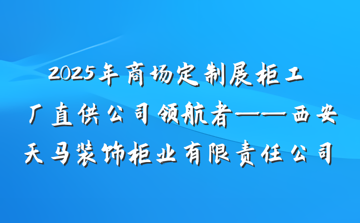 2025年商场定制展柜工厂直供公司领航者——西安天马装饰柜业有限责任公司