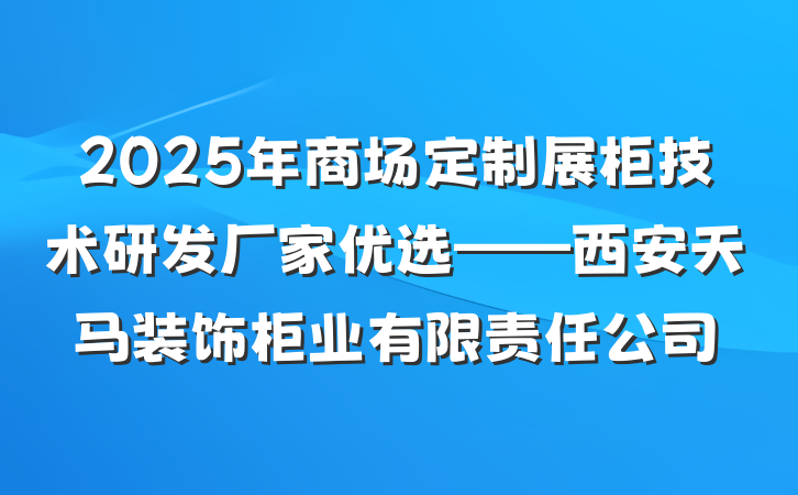 2025年商场定制展柜技术研发厂家优选——西安天马装饰柜业有限责任公司