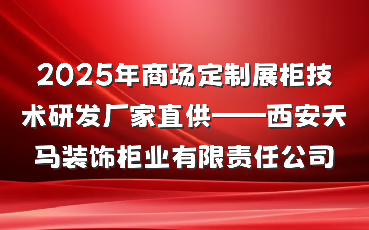 2025年商场定制展柜技术研发厂家直供——西安天马装饰柜业有限责任公司