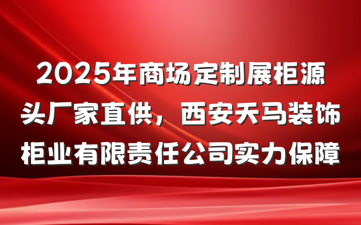 2025年商场定制展柜源头厂家直供，西安天马装饰柜业有限责任公司实力保障