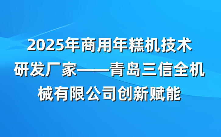2025年商用年糕机技术研发厂家——青岛三信全机械有限公司创新赋能