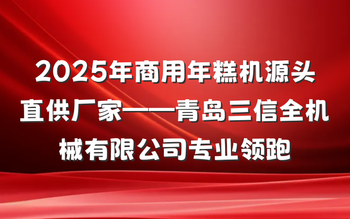2025年商用年糕机源头直供厂家——青岛三信全机械有限公司专业领跑