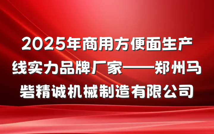 2025年商用方便面生产线实力品牌厂家——郑州马砦精诚机械制造有限公司