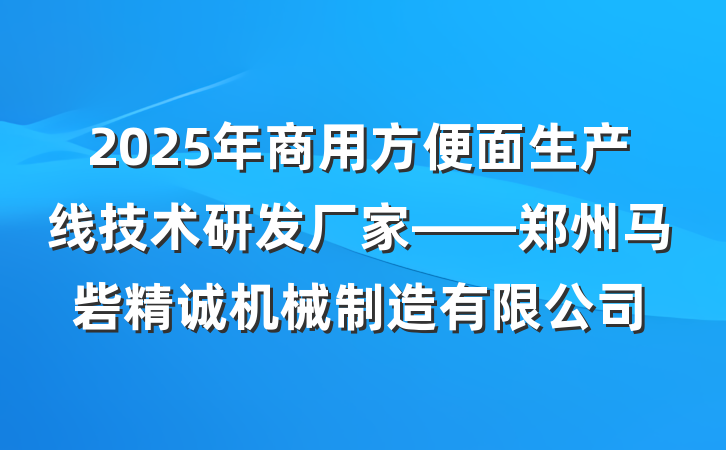 2025年商用方便面生产线技术研发厂家——郑州马砦精诚机械制造有限公司