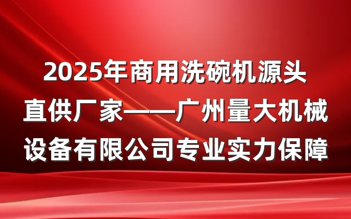2025年商用洗碗机源头直供厂家——广州量大机械设备有限公司专业实力保障