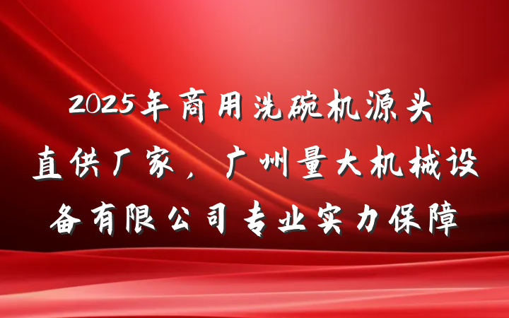 2025年商用洗碗机源头直供厂家，广州量大机械设备有限公司专业实力保障