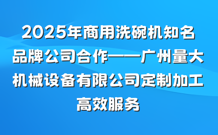 2025年商用洗碗机知名品牌公司合作——广州量大机械设备有限公司定制加工高效服务