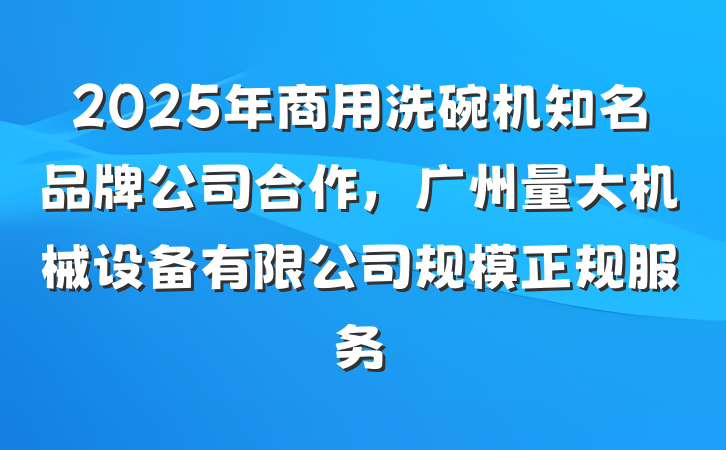 2025年商用洗碗机知名品牌公司合作,广州量大机械设备有限公司规模正规服务