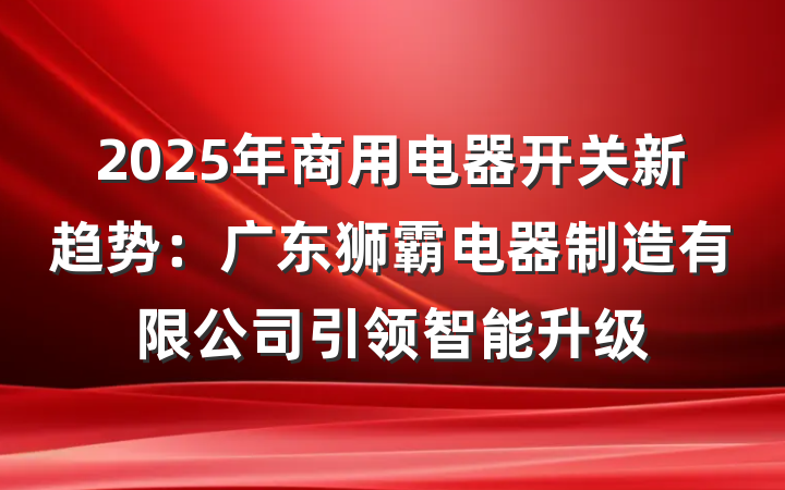 2025年商用电器开关新趋势：广东狮霸电器制造有限公司引领智能升级