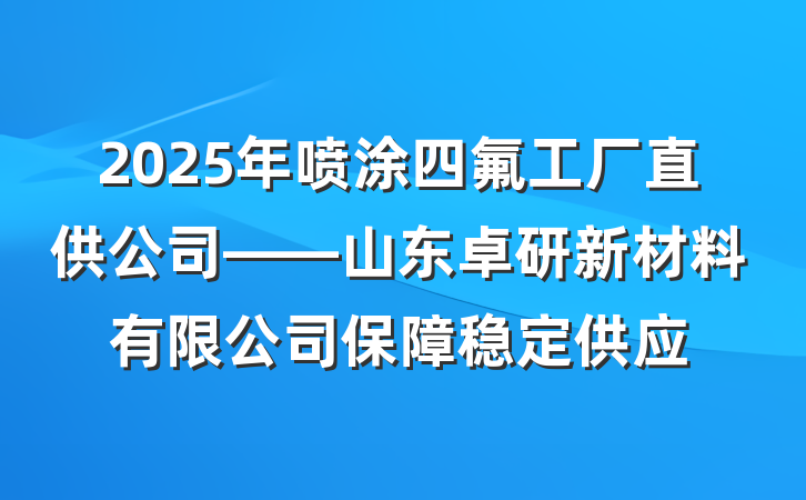 2025年喷涂四氟工厂直供公司——山东卓研新材料有限公司保障稳定供应