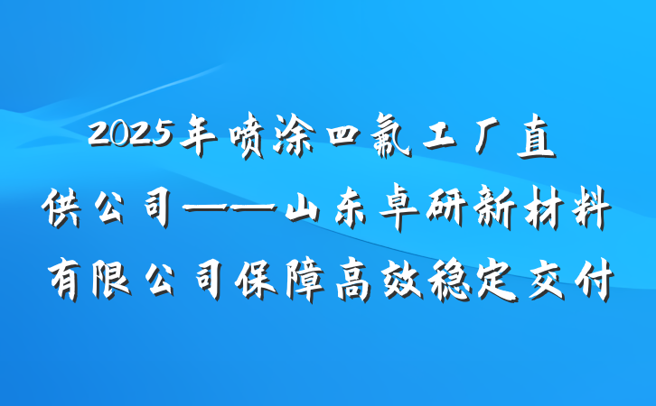 2025年喷涂四氟工厂直供公司——山东卓研新材料有限公司保障高效稳定交付
