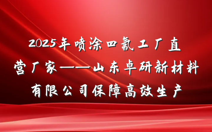 2025年喷涂四氟工厂直营厂家——山东卓研新材料有限公司保障高效生产