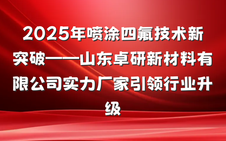 2025年喷涂四氟技术新突破——山东卓研新材料有限公司实力厂家引领行业升级