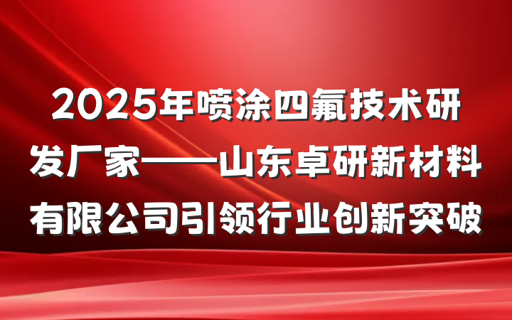 2025年喷涂四氟技术研发厂家——山东卓研新材料有限公司引领行业创新突破