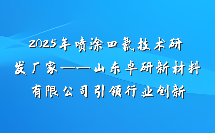 2025年喷涂四氟技术研发厂家——山东卓研新材料有限公司引领行业创新