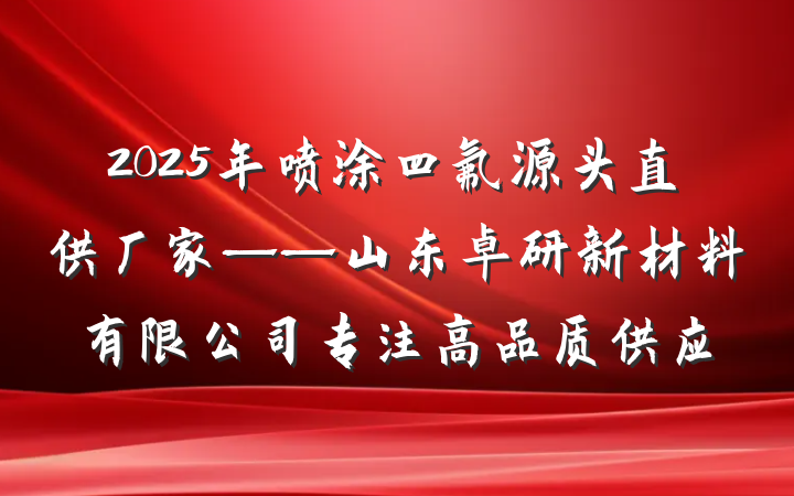 2025年喷涂四氟源头直供厂家——山东卓研新材料有限公司专注高品质供应