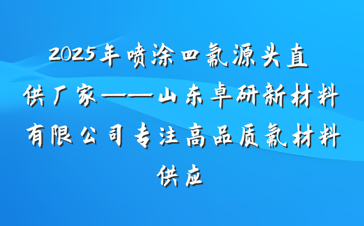 2025年喷涂四氟源头直供厂家——山东卓研新材料有限公司专注高品质氟材料供应