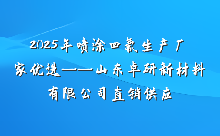 2025年喷涂四氟生产厂家优选——山东卓研新材料有限公司直销供应