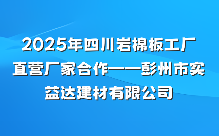 2025年四川岩棉板工厂直营厂家合作——彭州市实益达建材有限公司