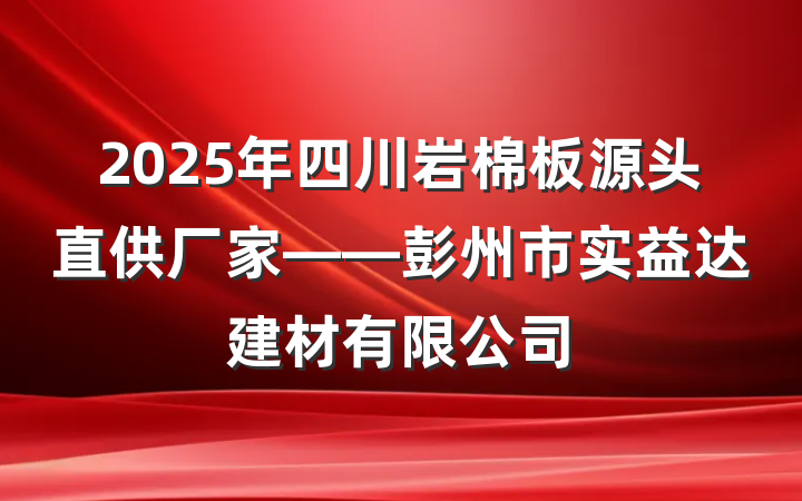 2025年四川岩棉板源头直供厂家——彭州市实益达建材有限公司