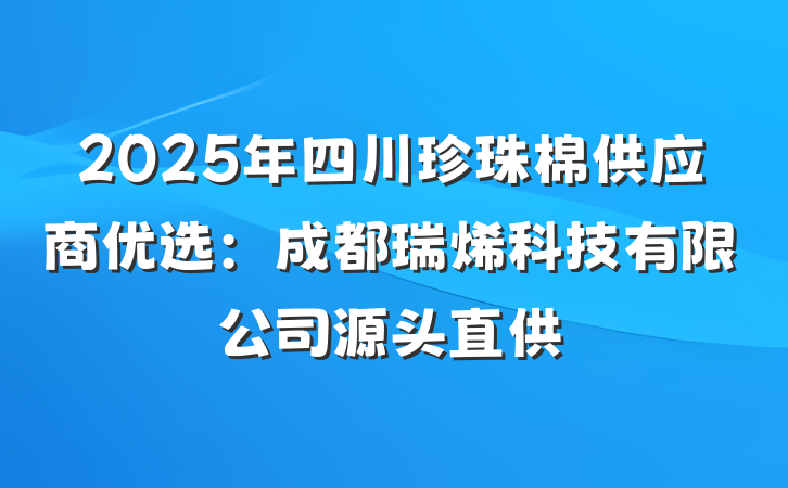 2025年四川珍珠棉供应商优选：成都瑞烯科技有限公司源头直供