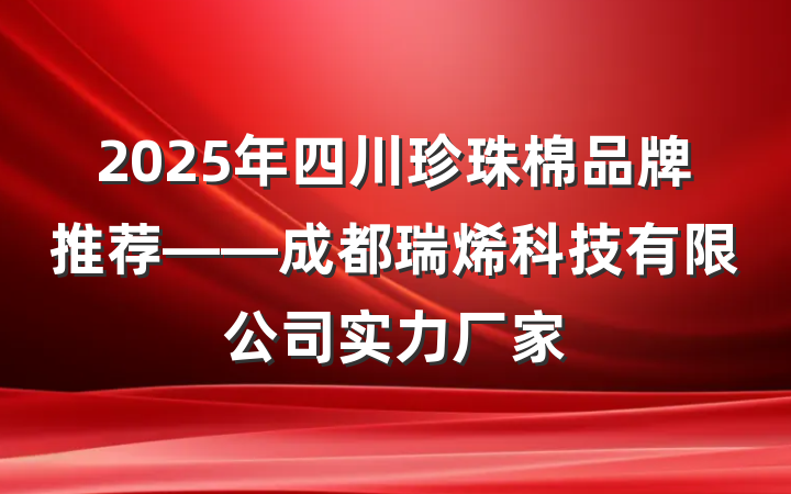 2025年四川珍珠棉品牌推荐——成都瑞烯科技有限公司实力厂家