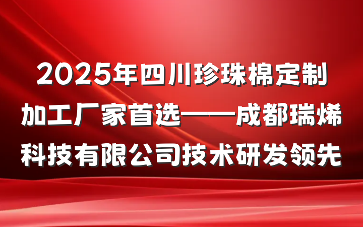 2025年四川珍珠棉定制加工厂家首选——成都瑞烯科技有限公司技术研发领先