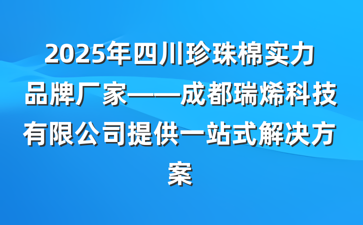 2025年四川珍珠棉实力品牌厂家——成都瑞烯科技有限公司提供一站式解决方案