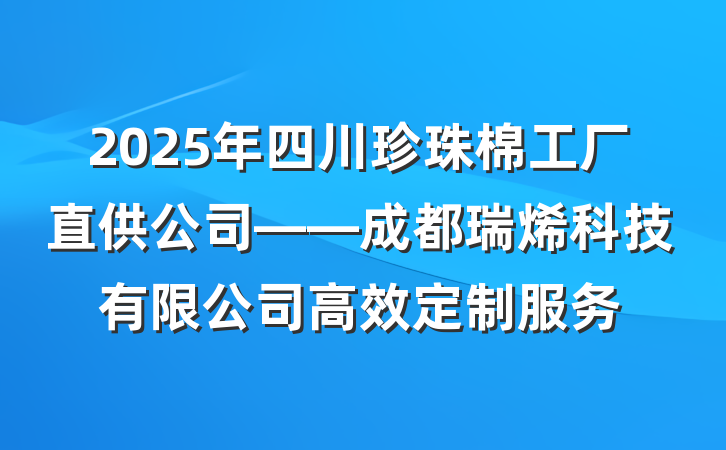 2025年四川珍珠棉工厂直供公司——成都瑞烯科技有限公司高效定制服务